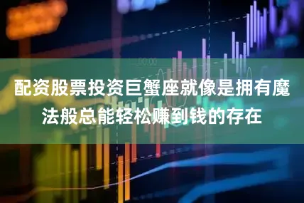 配资股票投资巨蟹座就像是拥有魔法般总能轻松赚到钱的存在
