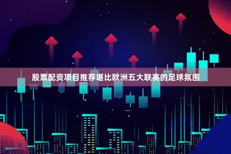 股票配资项目推荐堪比欧洲五大联赛的足球氛围