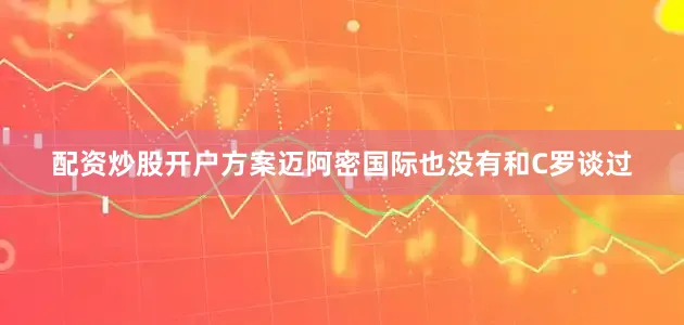 配资炒股开户方案迈阿密国际也没有和C罗谈过