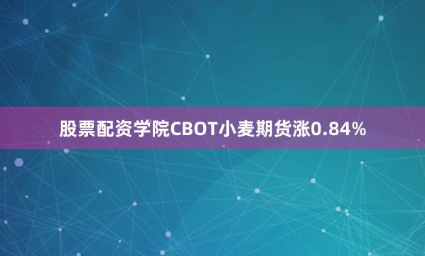 股票配资学院CBOT小麦期货涨0.84%