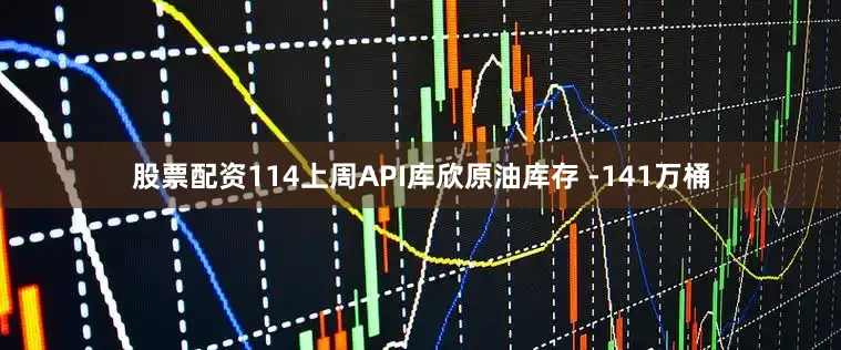 股票配资114上周API库欣原油库存 -141万桶