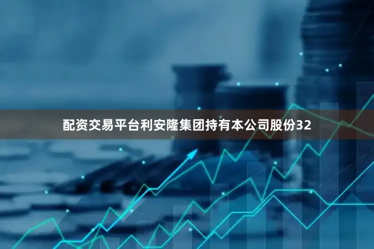 配资交易平台利安隆集团持有本公司股份32
