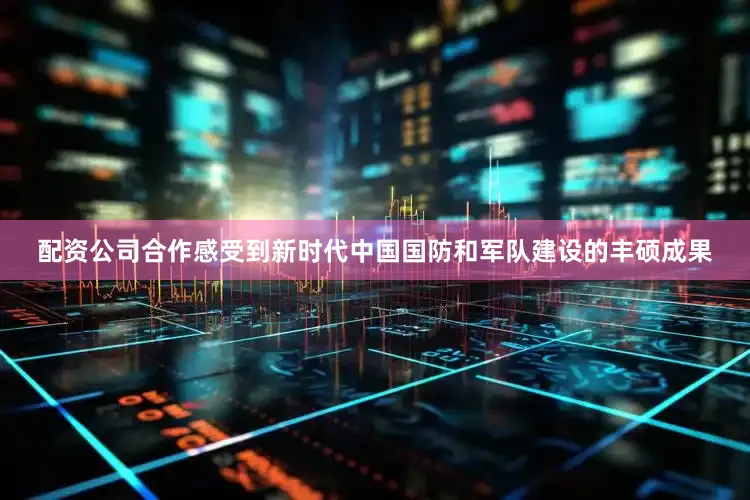 配资公司合作感受到新时代中国国防和军队建设的丰硕成果