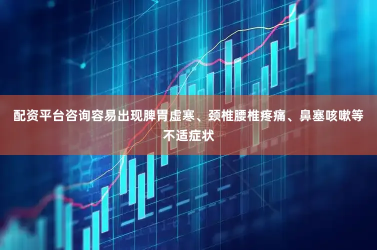 配资平台咨询容易出现脾胃虚寒、颈椎腰椎疼痛、鼻塞咳嗽等不适症状