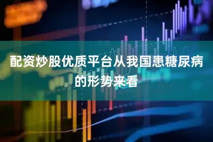 配资炒股优质平台从我国患糖尿病的形势来看