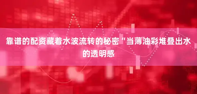 靠谱的配资藏着水波流转的秘密“当薄油彩堆叠出水的透明感