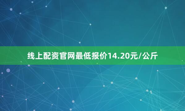 线上配资官网最低报价14.20元/公斤