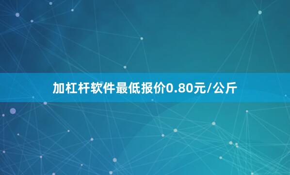 加杠杆软件最低报价0.80元/公斤