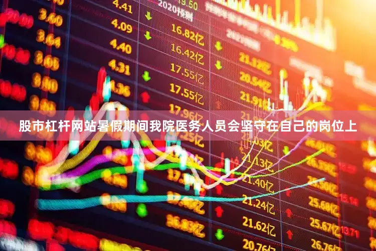 股市杠杆网站暑假期间我院医务人员会坚守在自己的岗位上