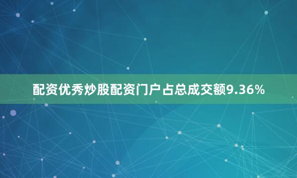 配资优秀炒股配资门户占总成交额9.36%