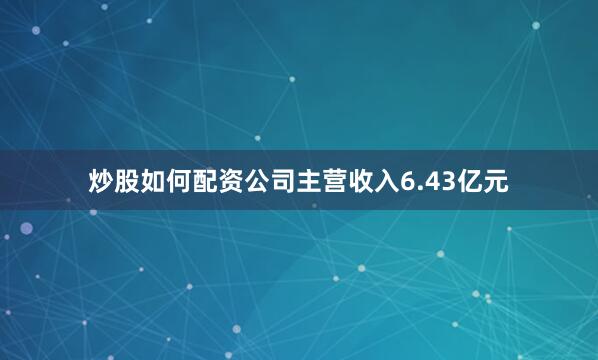 炒股如何配资公司主营收入6.43亿元