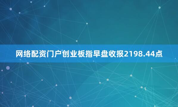 网络配资门户创业板指早盘收报2198.44点