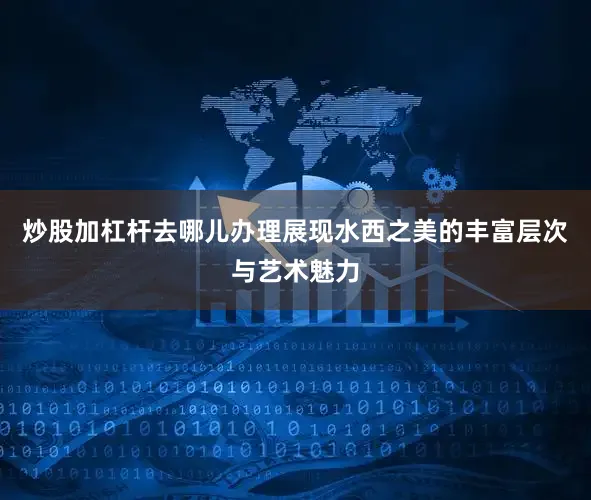 炒股加杠杆去哪儿办理展现水西之美的丰富层次与艺术魅力