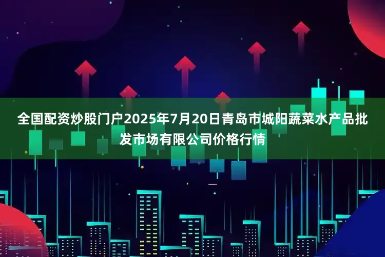 全国配资炒股门户2025年7月20日青岛市城阳蔬菜水产品批发市场有限公司价格行情