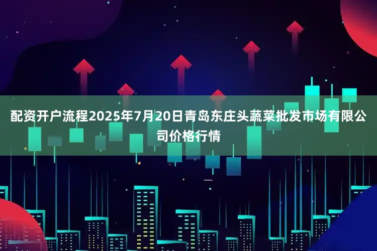 配资开户流程2025年7月20日青岛东庄头蔬菜批发市场有限公司价格行情