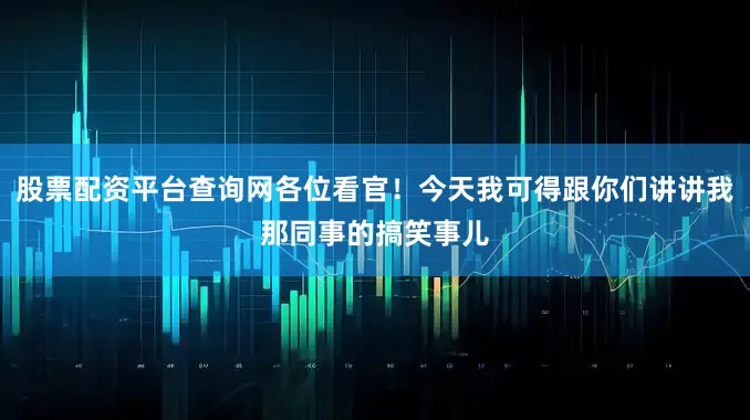 股票配资平台查询网各位看官！今天我可得跟你们讲讲我那同事的搞笑事儿