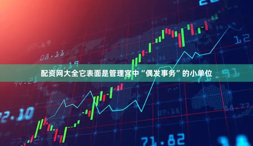 配资网大全它表面是管理宫中“偶发事务”的小单位