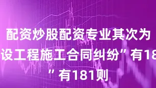 配资炒股配资专业其次为“建设工程施工合同纠纷”有181则