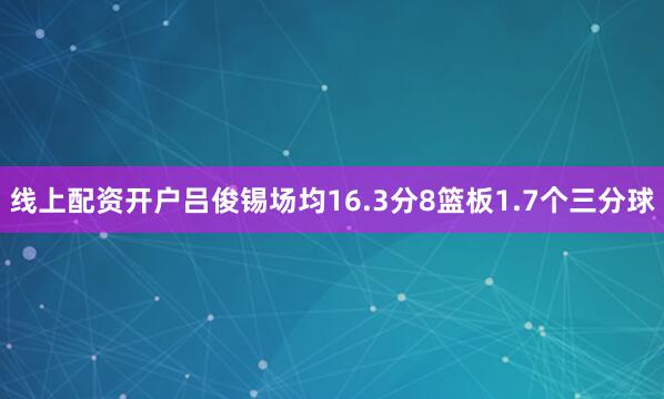 线上配资开户吕俊锡场均16.3分8篮板1.7个三分球