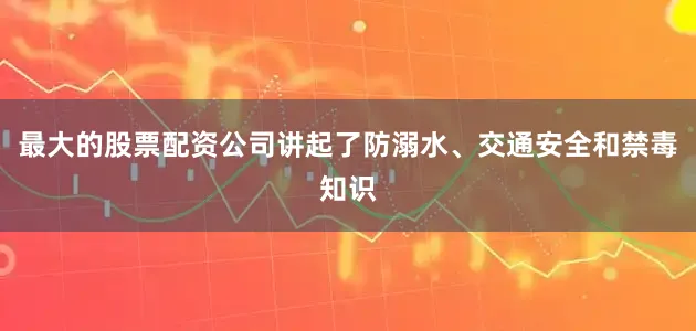 最大的股票配资公司讲起了防溺水、交通安全和禁毒知识