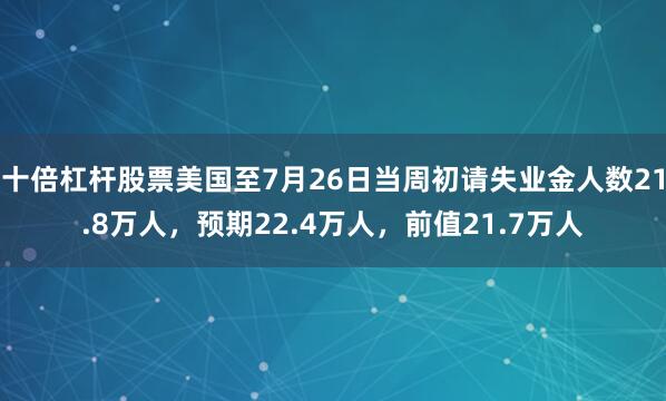 十倍杠杆股票美国至7月26日当周初请失业金人数21.8万人，预期22.4万人，前值21.7万人