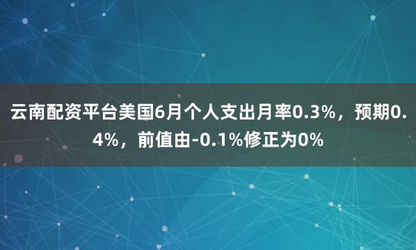 云南配资平台美国6月个人支出月率0.3%，预期0.4%，前值由-0.1%修正为0%