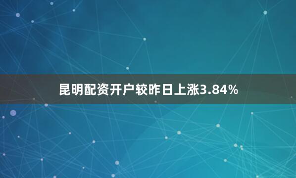 昆明配资开户较昨日上涨3.84%