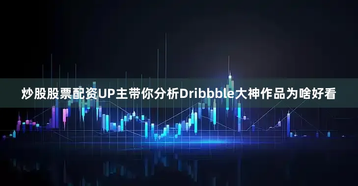炒股股票配资UP主带你分析Dribbble大神作品为啥好看