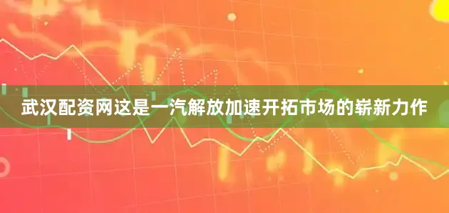 武汉配资网这是一汽解放加速开拓市场的崭新力作