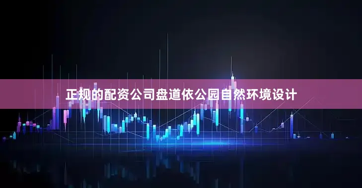 正规的配资公司盘道依公园自然环境设计