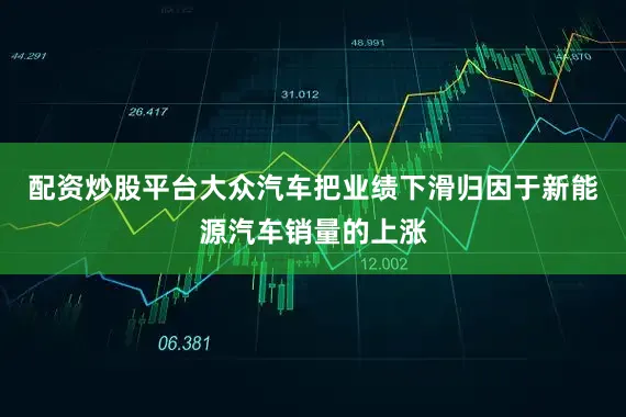 配资炒股平台大众汽车把业绩下滑归因于新能源汽车销量的上涨
