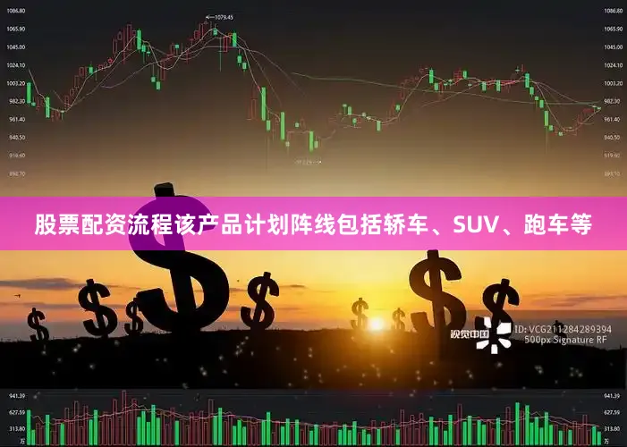 股票配资流程该产品计划阵线包括轿车、SUV、跑车等