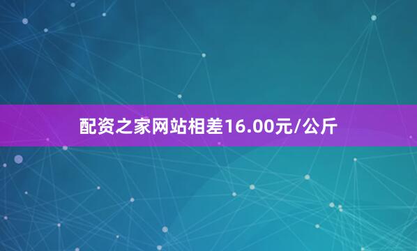 配资之家网站相差16.00元/公斤
