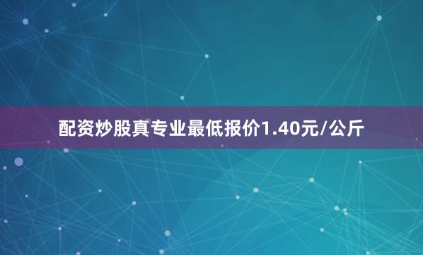 配资炒股真专业最低报价1.40元/公斤