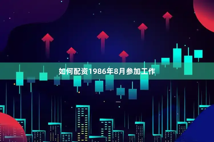 如何配资1986年8月参加工作